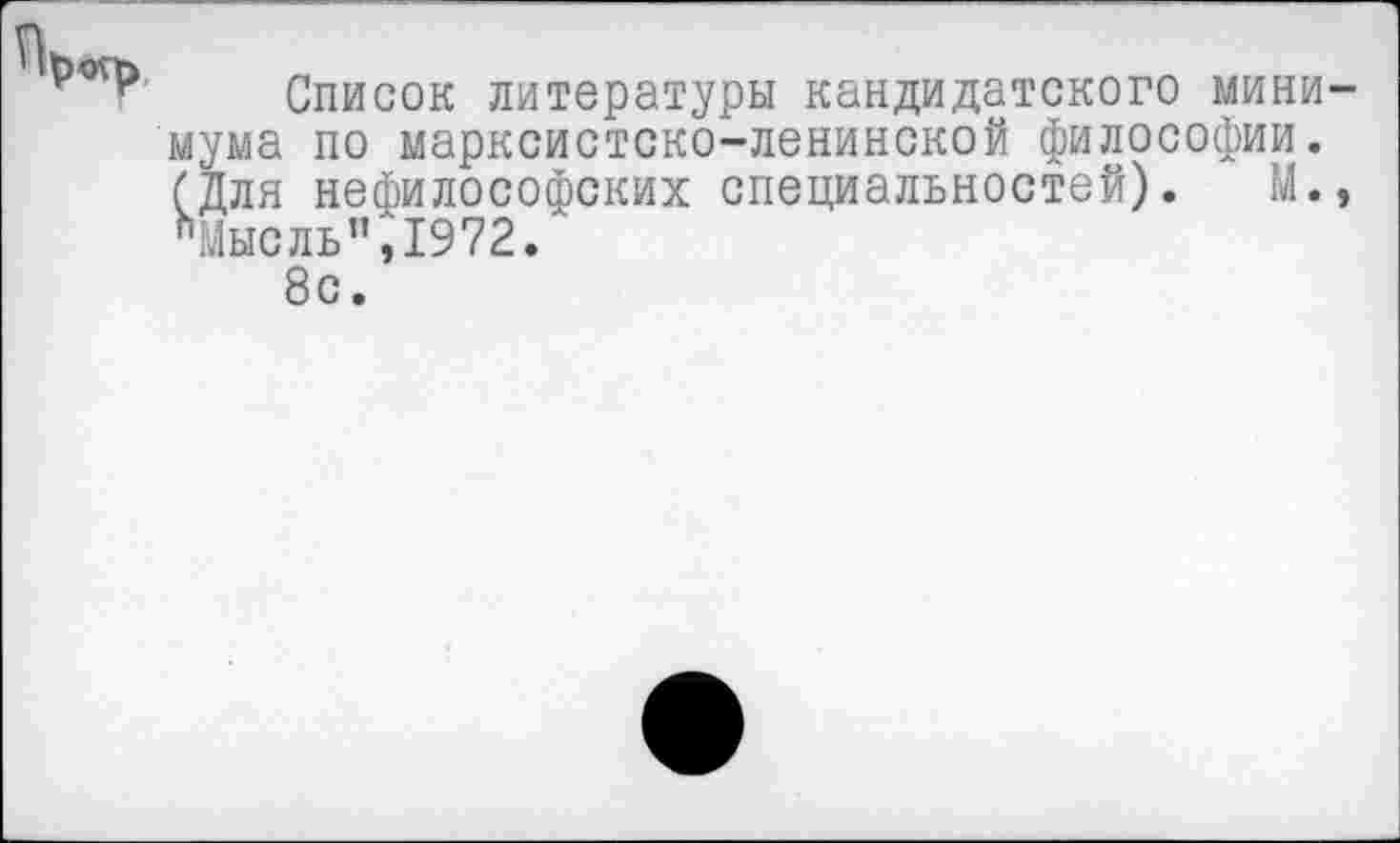 ﻿
Список литературы кандидатского минимума по марксистско-ленинской философии. (Для нефилософских специальностей). М., "Мысль",1972.
8с.